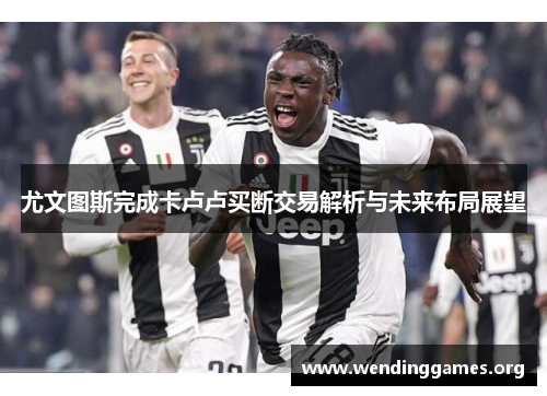 尤文图斯完成卡卢卢买断交易解析与未来布局展望 尤文图斯完成卡卢卢买断交易解析与未来布局展望