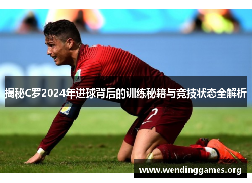 揭秘C罗2024年进球背后的训练秘籍与竞技状态全解析 揭秘C罗2024年进球背后的训练秘籍与竞技状态全解析