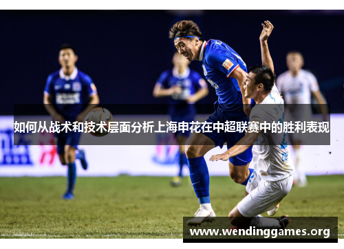 如何从战术和技术层面分析上海申花在中超联赛中的胜利表现