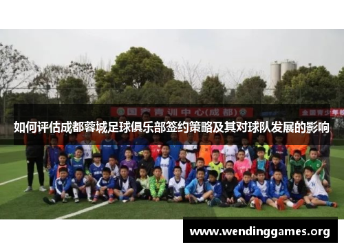 如何评估成都蓉城足球俱乐部签约策略及其对球队发展的影响 如何评估成都蓉城足球俱乐部签约策略及其对球队发展的影响