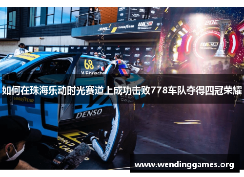 如何在珠海乐动时光赛道上成功击败778车队夺得四冠荣耀 如何在珠海乐动时光赛道上成功击败778车队夺得四冠荣耀