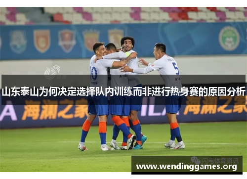 山东泰山为何决定选择队内训练而非进行热身赛的原因分析 山东泰山为何决定选择队内训练而非进行热身赛的原因分析