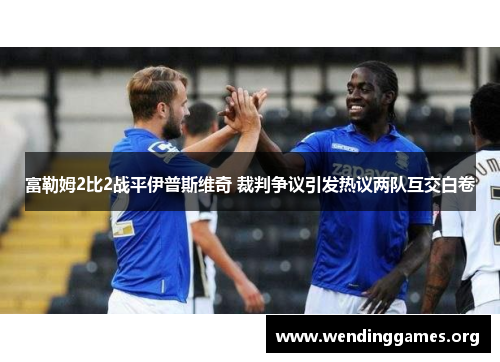 富勒姆2比2战平伊普斯维奇 裁判争议引发热议两队互交白卷 富勒姆2比2战平伊普斯维奇 裁判争议引发热议两队互交白卷