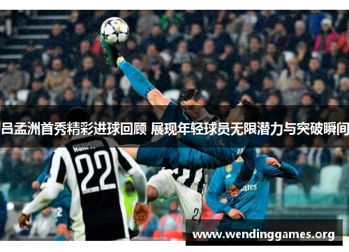 吕孟洲首秀精彩进球回顾 展现年轻球员无限潜力与突破瞬间 吕孟洲首秀精彩进球回顾 展现年轻球员无限潜力与突破瞬间