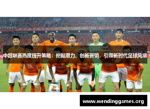 中超联赛热度提升策略:挖掘潜力、创新营销,引领新时代足球风潮 中超联赛热度提升策略:挖掘潜力、创新营销,引领新时代足球风潮