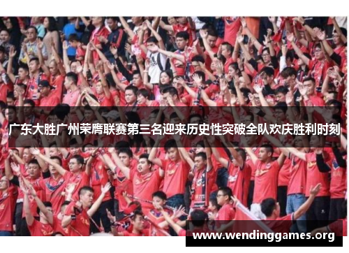 广东大胜广州荣膺联赛第三名迎来历史性突破全队欢庆胜利时刻 广东大胜广州荣膺联赛第三名迎来历史性突破全队欢庆胜利时刻