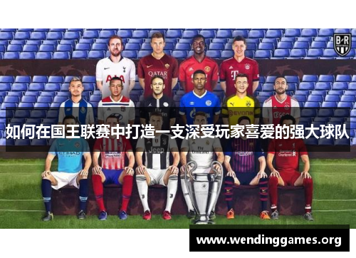 如何在国王联赛中打造一支深受玩家喜爱的强大球队 如何在国王联赛中打造一支深受玩家喜爱的强大球队