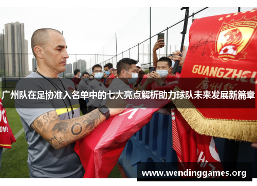 广州队在足协准入名单中的七大亮点解析助力球队未来发展新篇章 广州队在足协准入名单中的七大亮点解析助力球队未来发展新篇章