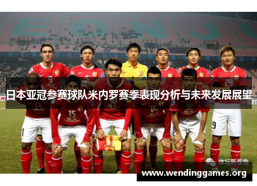 日本亚冠参赛球队米内罗赛季表现分析与未来发展展望 日本亚冠参赛球队米内罗赛季表现分析与未来发展展望