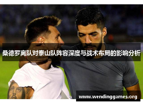 桑德罗离队对泰山队阵容深度与战术布局的影响分析