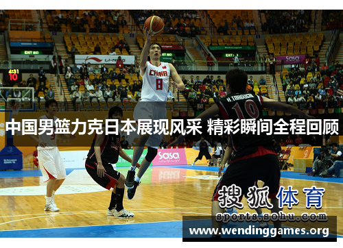 中国男篮力克日本展现风采 精彩瞬间全程回顾 中国男篮力克日本展现风采 精彩瞬间全程回顾