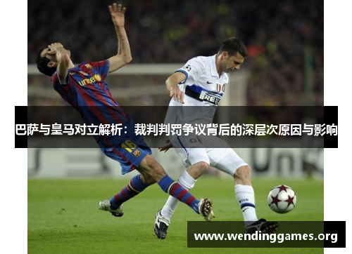 巴萨与皇马对立解析：裁判判罚争议背后的深层次原因与影响