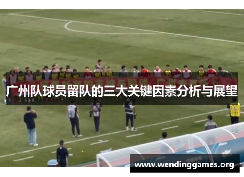 广州队球员留队的三大关键因素分析与展望 广州队球员留队的三大关键因素分析与展望