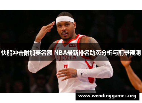 快船冲击附加赛名额 NBA最新排名动态分析与前景预测