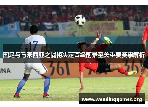 国足与马来西亚之战将决定晋级前景至关重要赛事解析 国足与马来西亚之战将决定晋级前景至关重要赛事解析