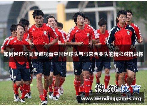 如何通过不同渠道观看中国足球队与马来西亚队的精彩对抗录像 如何通过不同渠道观看中国足球队与马来西亚队的精彩对抗录像