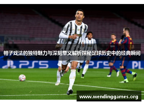帽子戏法的独特魅力与深刻意义解析探秘足球历史中的经典瞬间 帽子戏法的独特魅力与深刻意义解析探秘足球历史中的经典瞬间