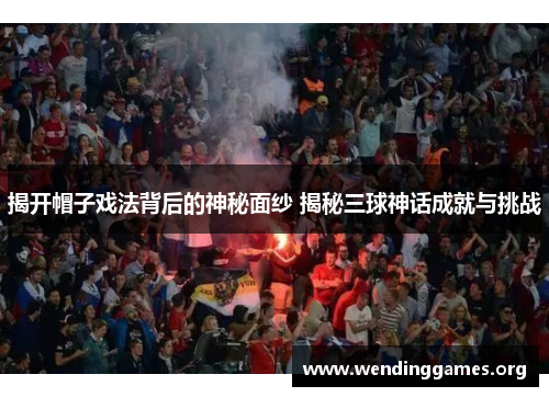 揭开帽子戏法背后的神秘面纱 揭秘三球神话成就与挑战 揭开帽子戏法背后的神秘面纱 揭秘三球神话成就与挑战
