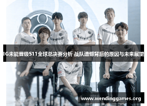 IG未能晋级S11全球总决赛分析 战队遗憾背后的原因与未来展望 IG未能晋级S11全球总决赛分析 战队遗憾背后的原因与未来展望