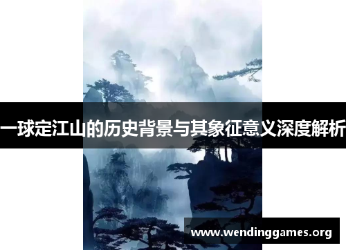 一球定江山的历史背景与其象征意义深度解析 一球定江山的历史背景与其象征意义深度解析