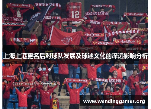 上海上港更名后对球队发展及球迷文化的深远影响分析 上海上港更名后对球队发展及球迷文化的深远影响分析