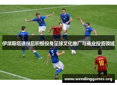 伊涅斯塔退役后积极投身足球文化推广与商业投资领域 伊涅斯塔退役后积极投身足球文化推广与商业投资领域
