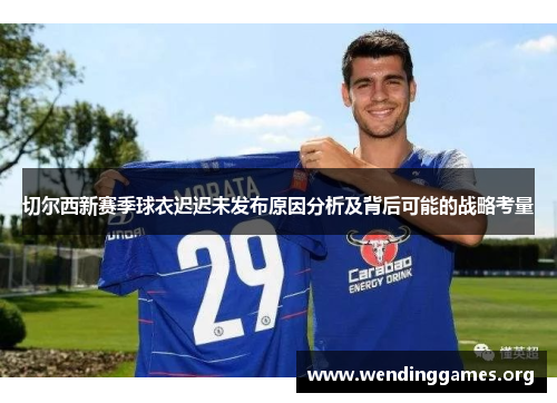 切尔西新赛季球衣迟迟未发布原因分析及背后可能的战略考量 切尔西新赛季球衣迟迟未发布原因分析及背后可能的战略考量