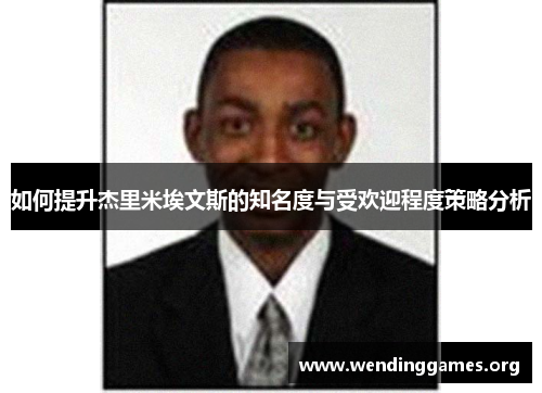 如何提升杰里米埃文斯的知名度与受欢迎程度策略分析 如何提升杰里米埃文斯的知名度与受欢迎程度策略分析