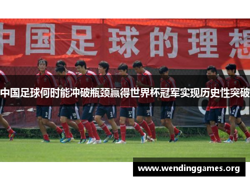 中国足球何时能冲破瓶颈赢得世界杯冠军实现历史性突破 中国足球何时能冲破瓶颈赢得世界杯冠军实现历史性突破