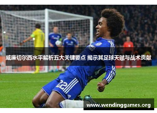 威廉切尔西水平解析五大关键要点 揭示其足球天赋与战术贡献 威廉切尔西水平解析五大关键要点 揭示其足球天赋与战术贡献