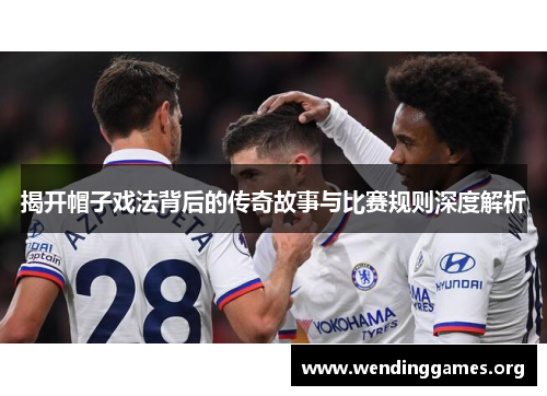 揭开帽子戏法背后的传奇故事与比赛规则深度解析 揭开帽子戏法背后的传奇故事与比赛规则深度解析