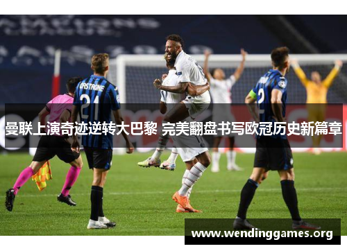 曼联上演奇迹逆转大巴黎 完美翻盘书写欧冠历史新篇章 曼联上演奇迹逆转大巴黎 完美翻盘书写欧冠历史新篇章