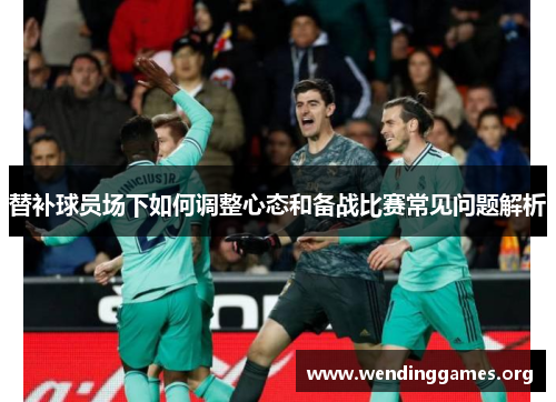 替补球员场下如何调整心态和备战比赛常见问题解析 替补球员场下如何调整心态和备战比赛常见问题解析