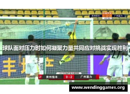 球队面对压力时如何凝聚力量共同应对挑战实现胜利 球队面对压力时如何凝聚力量共同应对挑战实现胜利