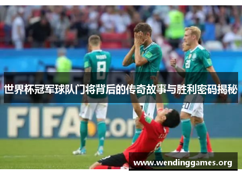 世界杯冠军球队门将背后的传奇故事与胜利密码揭秘 世界杯冠军球队门将背后的传奇故事与胜利密码揭秘