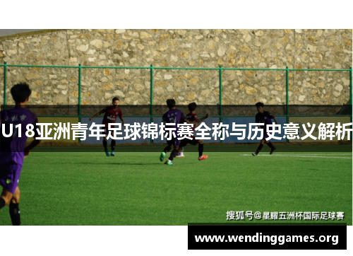U18亚洲青年足球锦标赛全称与历史意义解析 U18亚洲青年足球锦标赛全称与历史意义解析