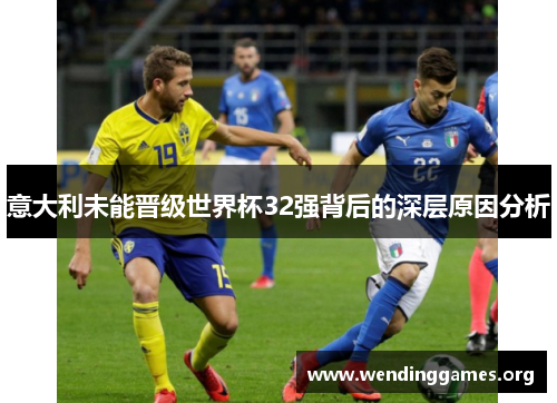 意大利未能晋级世界杯32强背后的深层原因分析 意大利未能晋级世界杯32强背后的深层原因分析
