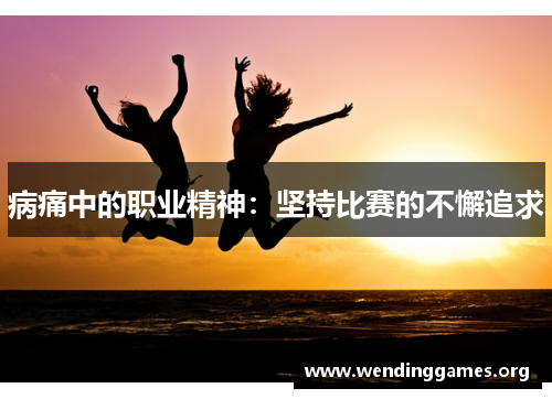 病痛中的职业精神:坚持比赛的不懈追求 病痛中的职业精神:坚持比赛的不懈追求
