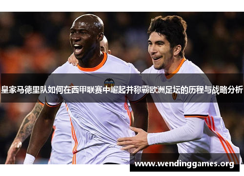 皇家马德里队如何在西甲联赛中崛起并称霸欧洲足坛的历程与战略分析 皇家马德里队如何在西甲联赛中崛起并称霸欧洲足坛的历程与战略分析