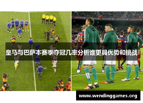 皇马与巴萨本赛季夺冠几率分析谁更具优势和挑战 皇马与巴萨本赛季夺冠几率分析谁更具优势和挑战