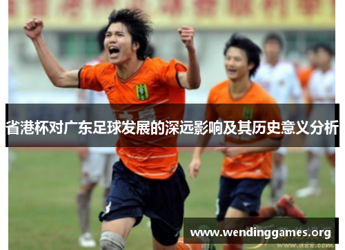 省港杯对广东足球发展的深远影响及其历史意义分析 省港杯对广东足球发展的深远影响及其历史意义分析
