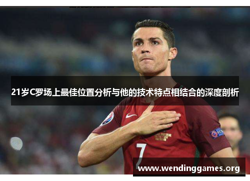 21岁C罗场上最佳位置分析与他的技术特点相结合的深度剖析 21岁C罗场上最佳位置分析与他的技术特点相结合的深度剖析