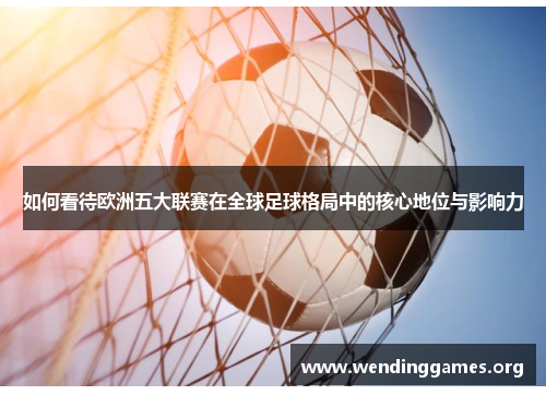 如何看待欧洲五大联赛在全球足球格局中的核心地位与影响力 如何看待欧洲五大联赛在全球足球格局中的核心地位与影响力