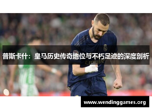 普斯卡什:皇马历史传奇地位与不朽足迹的深度剖析 普斯卡什:皇马历史传奇地位与不朽足迹的深度剖析