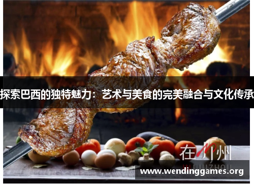 探索巴西的独特魅力:艺术与美食的完美融合与文化传承 探索巴西的独特魅力:艺术与美食的完美融合与文化传承