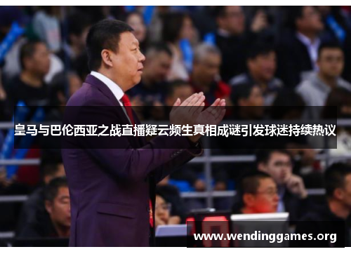 皇马与巴伦西亚之战直播疑云频生真相成谜引发球迷持续热议 皇马与巴伦西亚之战直播疑云频生真相成谜引发球迷持续热议