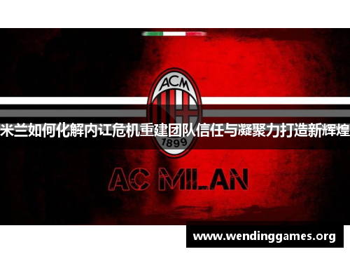 米兰如何化解内讧危机重建团队信任与凝聚力打造新辉煌 米兰如何化解内讧危机重建团队信任与凝聚力打造新辉煌