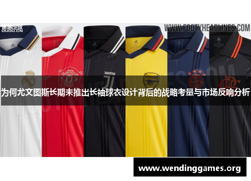 为何尤文图斯长期未推出长袖球衣设计背后的战略考量与市场反响分析 为何尤文图斯长期未推出长袖球衣设计背后的战略考量与市场反响分析