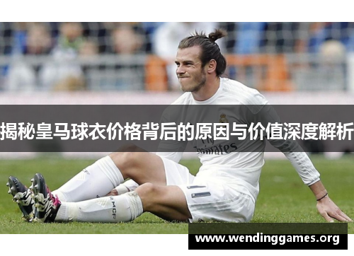 揭秘皇马球衣价格背后的原因与价值深度解析 揭秘皇马球衣价格背后的原因与价值深度解析