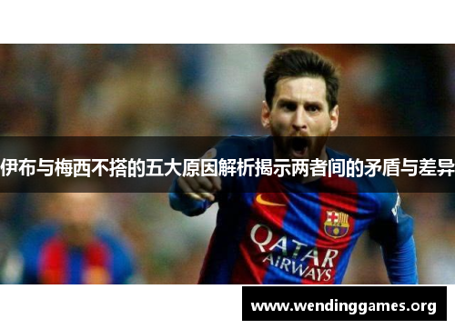 伊布与梅西不搭的五大原因解析揭示两者间的矛盾与差异 伊布与梅西不搭的五大原因解析揭示两者间的矛盾与差异